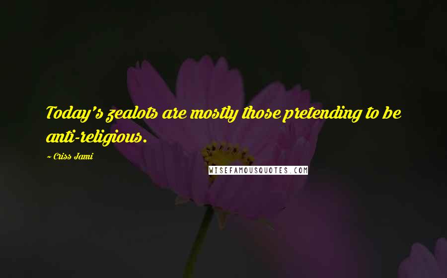 Criss Jami Quotes: Today's zealots are mostly those pretending to be anti-religious.
