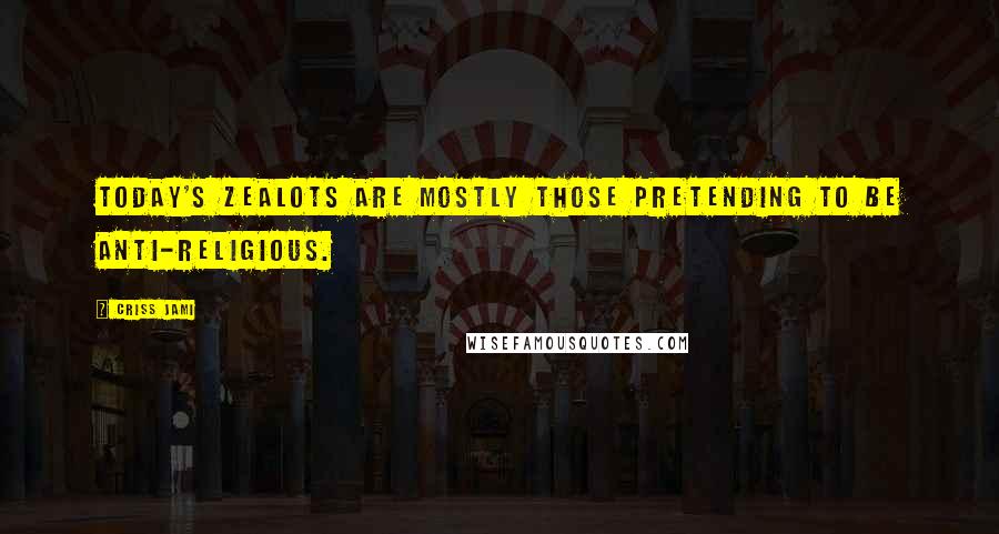 Criss Jami Quotes: Today's zealots are mostly those pretending to be anti-religious.