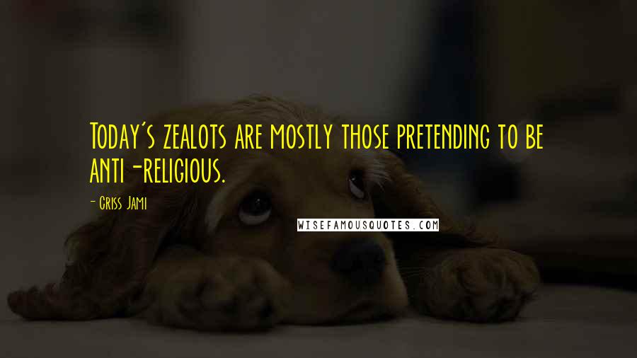 Criss Jami Quotes: Today's zealots are mostly those pretending to be anti-religious.