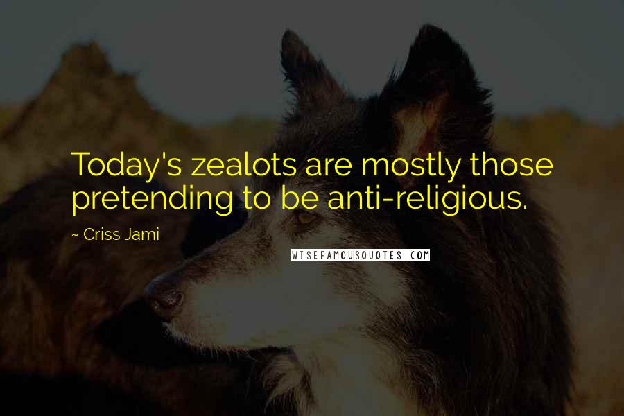 Criss Jami Quotes: Today's zealots are mostly those pretending to be anti-religious.
