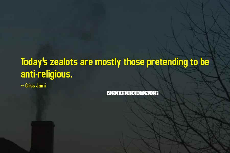 Criss Jami Quotes: Today's zealots are mostly those pretending to be anti-religious.