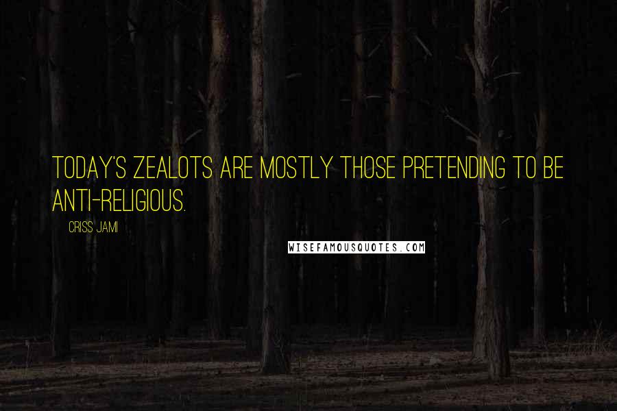 Criss Jami Quotes: Today's zealots are mostly those pretending to be anti-religious.
