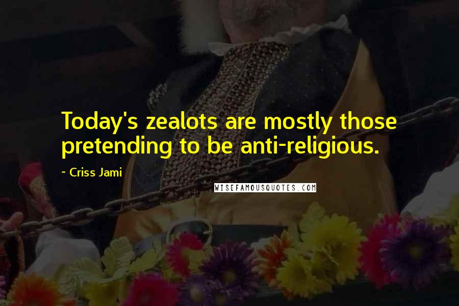 Criss Jami Quotes: Today's zealots are mostly those pretending to be anti-religious.