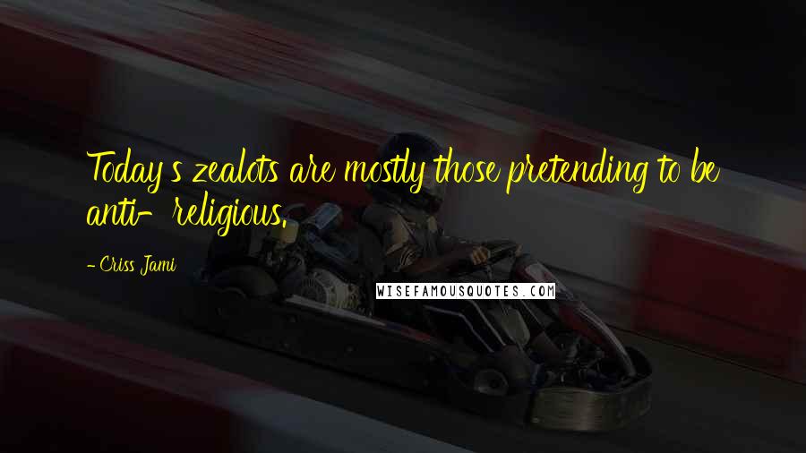 Criss Jami Quotes: Today's zealots are mostly those pretending to be anti-religious.
