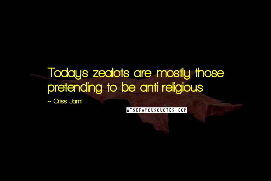 Criss Jami Quotes: Today's zealots are mostly those pretending to be anti-religious.