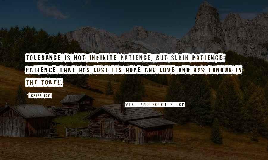 Criss Jami Quotes: Tolerance is not infinite patience, but slain patience; patience that has lost its hope and love and has thrown in the towel.