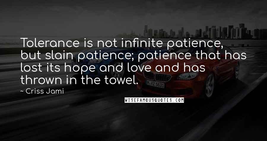 Criss Jami Quotes: Tolerance is not infinite patience, but slain patience; patience that has lost its hope and love and has thrown in the towel.