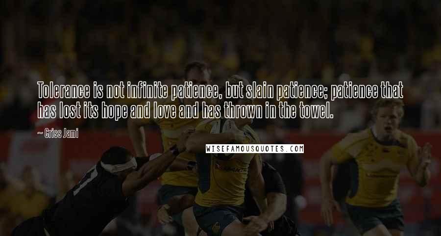 Criss Jami Quotes: Tolerance is not infinite patience, but slain patience; patience that has lost its hope and love and has thrown in the towel.