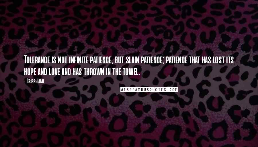 Criss Jami Quotes: Tolerance is not infinite patience, but slain patience; patience that has lost its hope and love and has thrown in the towel.