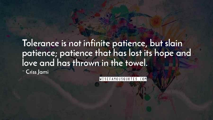 Criss Jami Quotes: Tolerance is not infinite patience, but slain patience; patience that has lost its hope and love and has thrown in the towel.