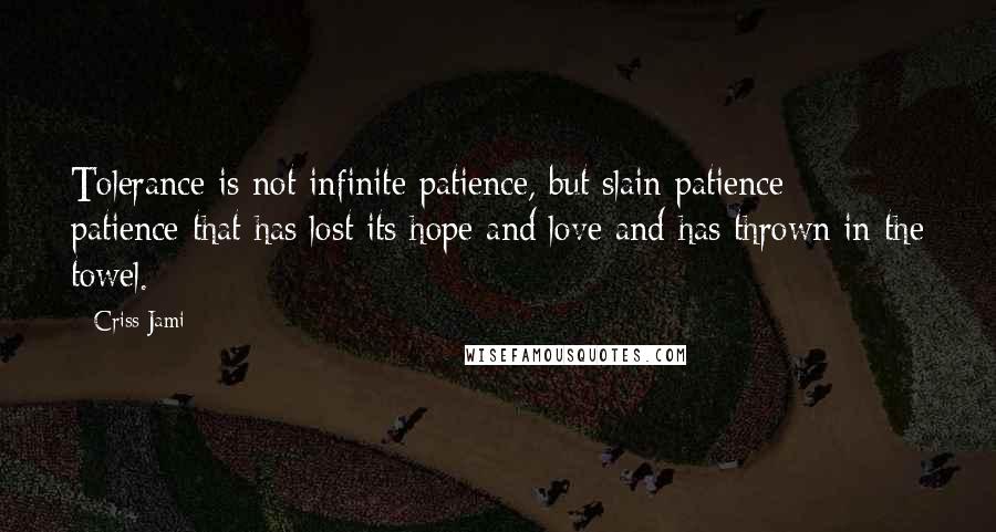 Criss Jami Quotes: Tolerance is not infinite patience, but slain patience; patience that has lost its hope and love and has thrown in the towel.