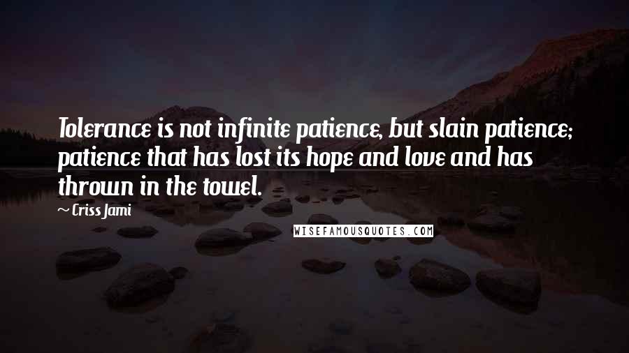 Criss Jami Quotes: Tolerance is not infinite patience, but slain patience; patience that has lost its hope and love and has thrown in the towel.