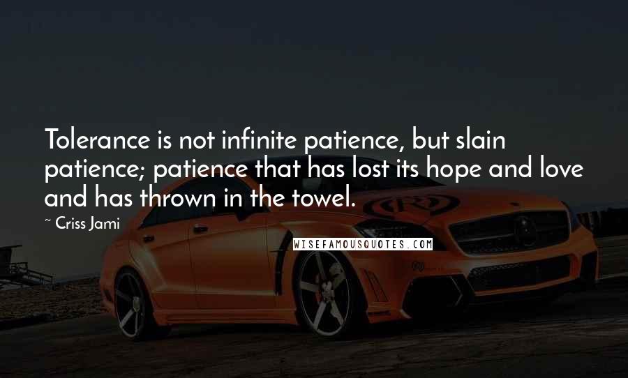 Criss Jami Quotes: Tolerance is not infinite patience, but slain patience; patience that has lost its hope and love and has thrown in the towel.