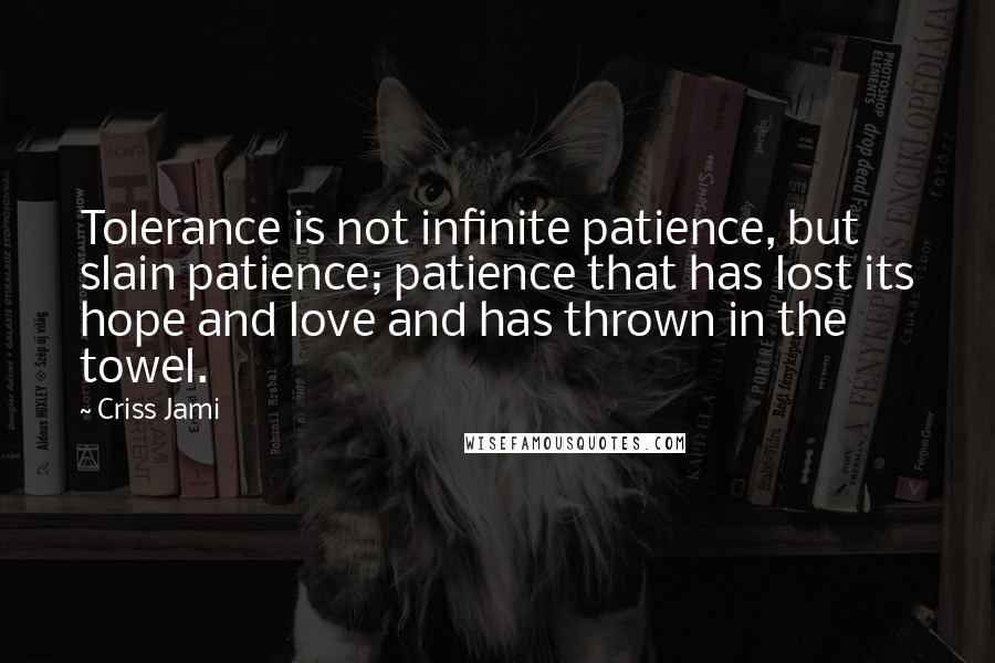 Criss Jami Quotes: Tolerance is not infinite patience, but slain patience; patience that has lost its hope and love and has thrown in the towel.