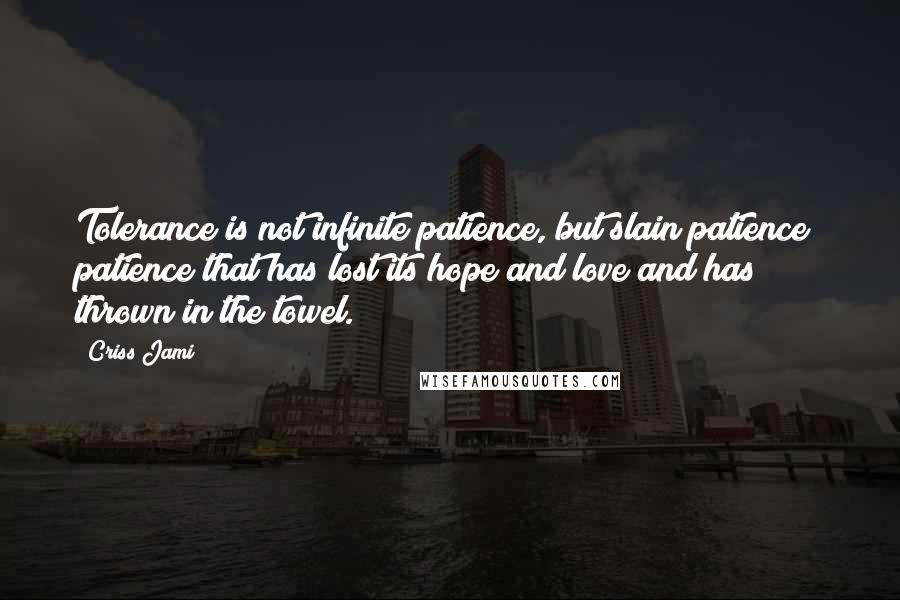 Criss Jami Quotes: Tolerance is not infinite patience, but slain patience; patience that has lost its hope and love and has thrown in the towel.
