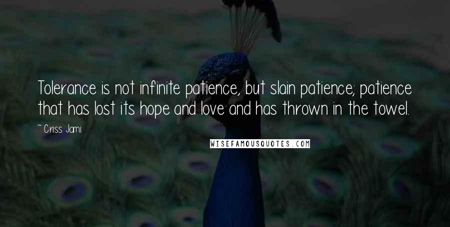 Criss Jami Quotes: Tolerance is not infinite patience, but slain patience; patience that has lost its hope and love and has thrown in the towel.