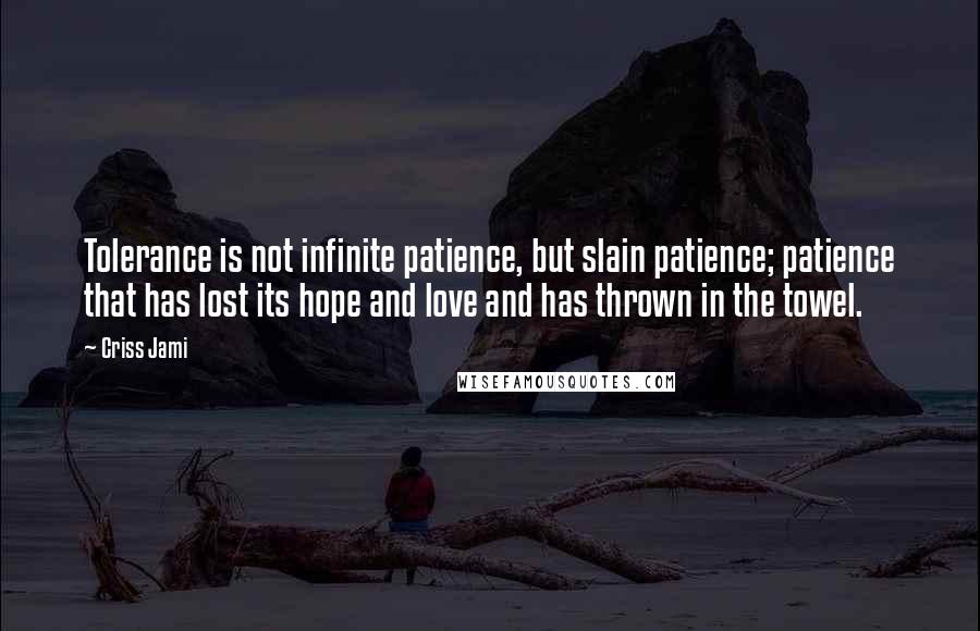 Criss Jami Quotes: Tolerance is not infinite patience, but slain patience; patience that has lost its hope and love and has thrown in the towel.