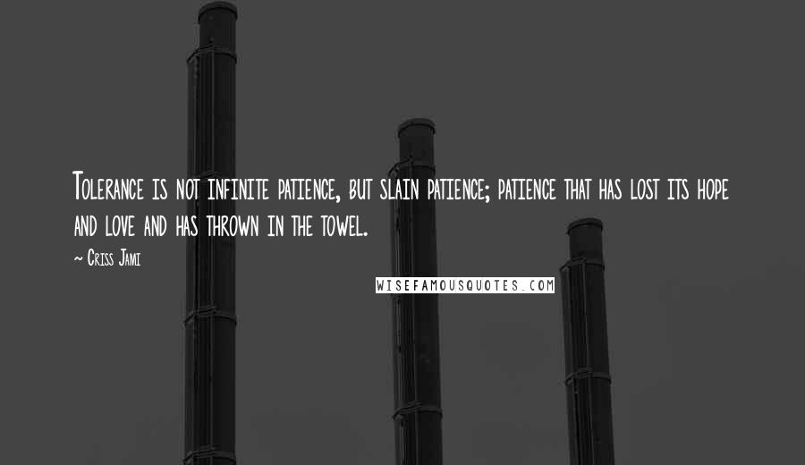 Criss Jami Quotes: Tolerance is not infinite patience, but slain patience; patience that has lost its hope and love and has thrown in the towel.