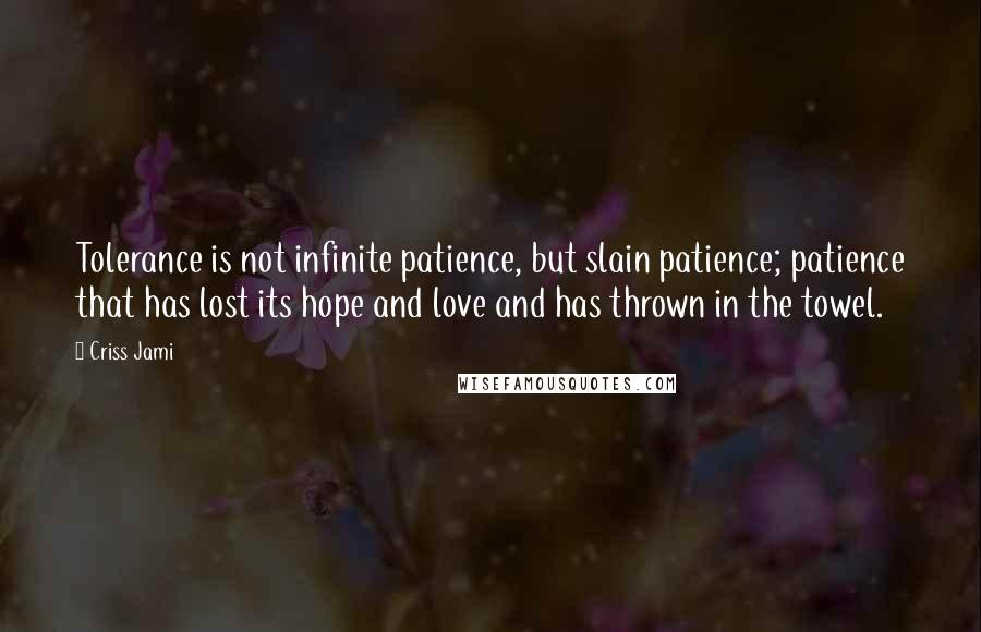 Criss Jami Quotes: Tolerance is not infinite patience, but slain patience; patience that has lost its hope and love and has thrown in the towel.