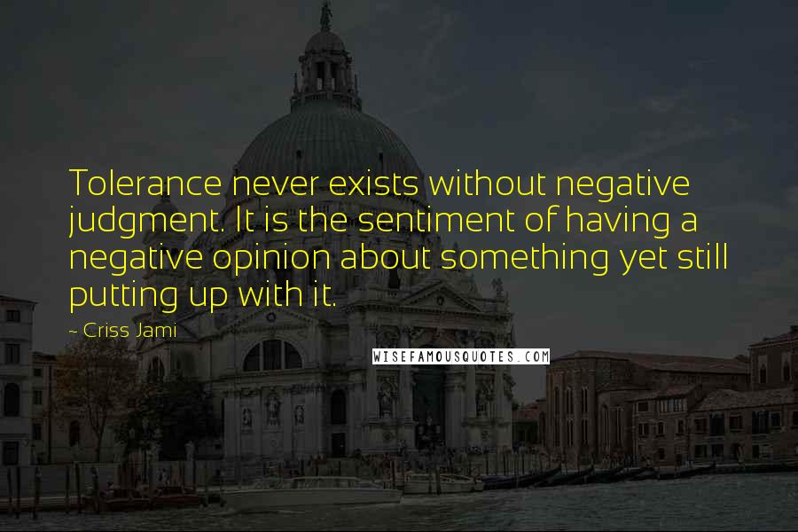 Criss Jami Quotes: Tolerance never exists without negative judgment. It is the sentiment of having a negative opinion about something yet still putting up with it.