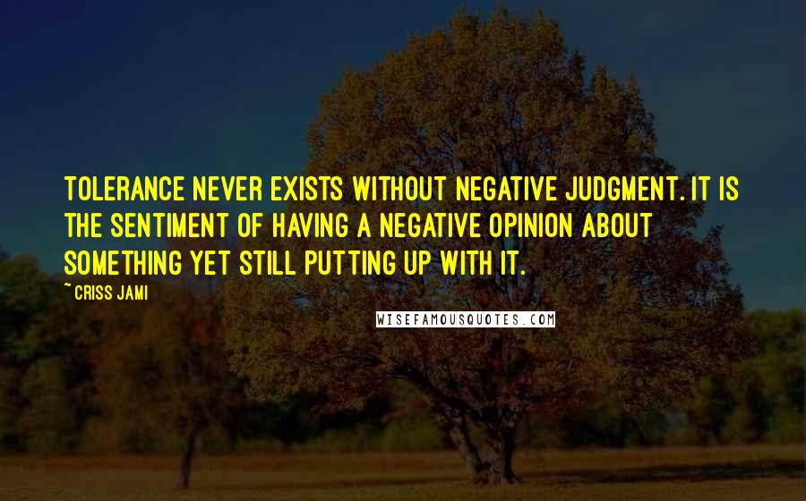 Criss Jami Quotes: Tolerance never exists without negative judgment. It is the sentiment of having a negative opinion about something yet still putting up with it.