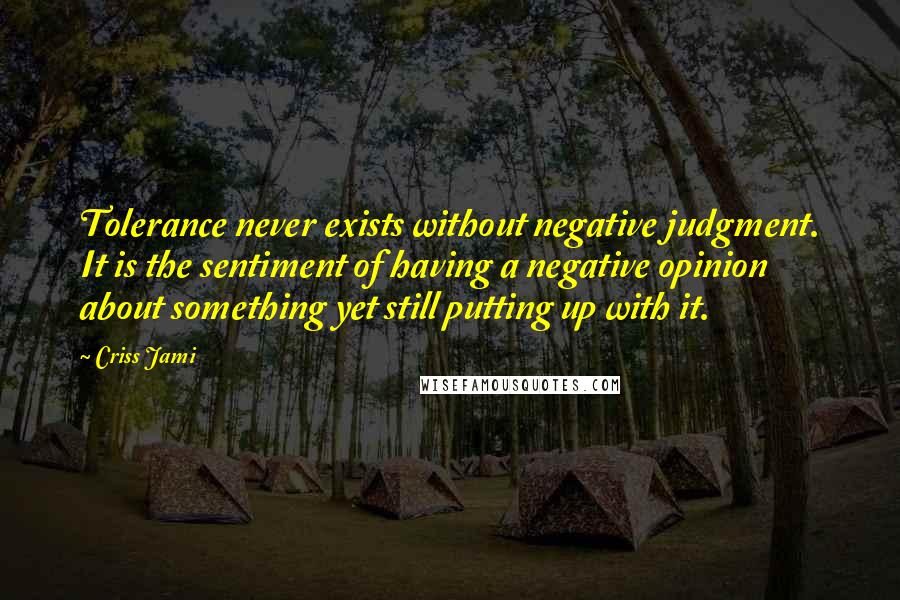 Criss Jami Quotes: Tolerance never exists without negative judgment. It is the sentiment of having a negative opinion about something yet still putting up with it.