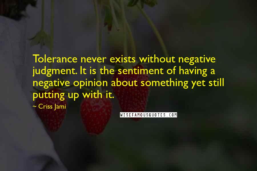 Criss Jami Quotes: Tolerance never exists without negative judgment. It is the sentiment of having a negative opinion about something yet still putting up with it.