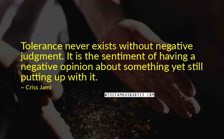 Criss Jami Quotes: Tolerance never exists without negative judgment. It is the sentiment of having a negative opinion about something yet still putting up with it.