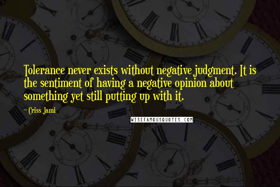 Criss Jami Quotes: Tolerance never exists without negative judgment. It is the sentiment of having a negative opinion about something yet still putting up with it.