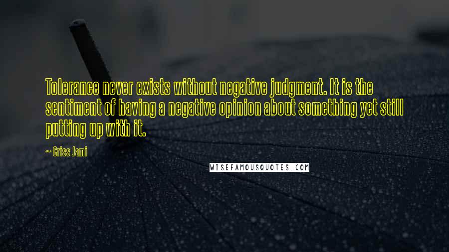 Criss Jami Quotes: Tolerance never exists without negative judgment. It is the sentiment of having a negative opinion about something yet still putting up with it.