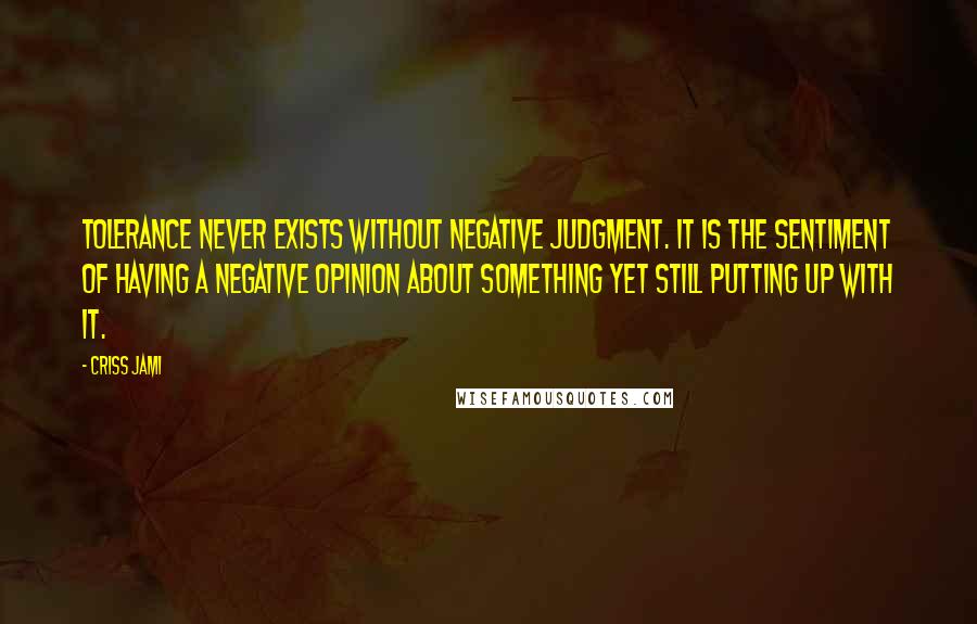 Criss Jami Quotes: Tolerance never exists without negative judgment. It is the sentiment of having a negative opinion about something yet still putting up with it.