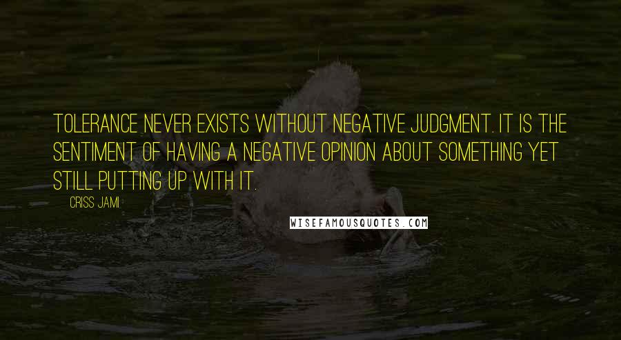 Criss Jami Quotes: Tolerance never exists without negative judgment. It is the sentiment of having a negative opinion about something yet still putting up with it.