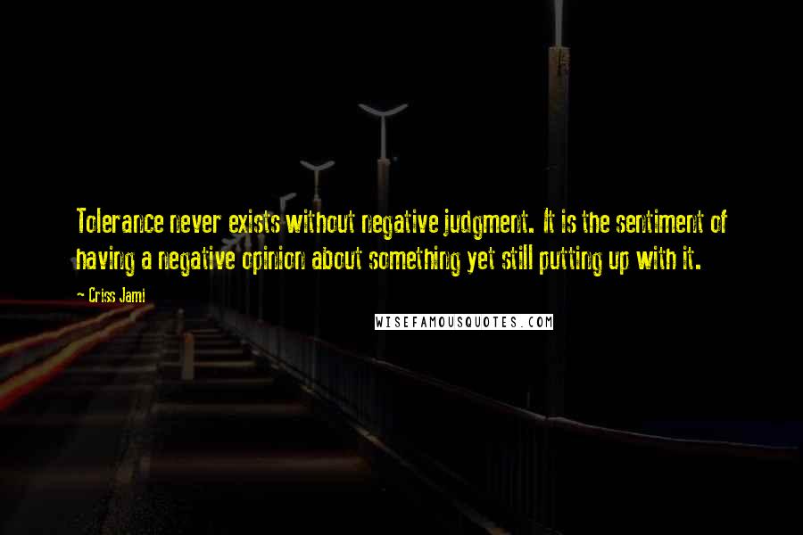 Criss Jami Quotes: Tolerance never exists without negative judgment. It is the sentiment of having a negative opinion about something yet still putting up with it.