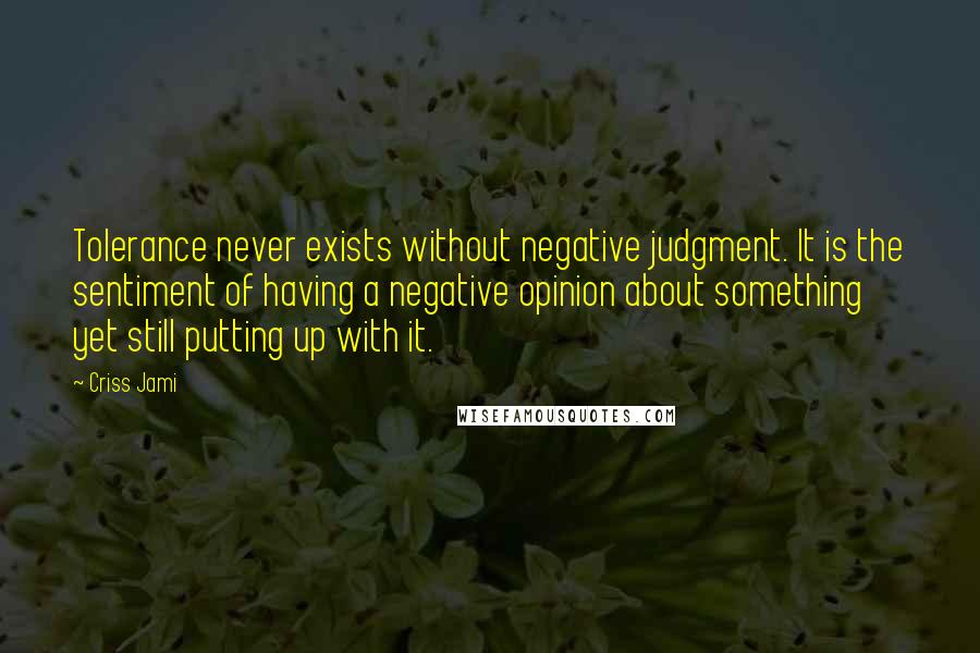 Criss Jami Quotes: Tolerance never exists without negative judgment. It is the sentiment of having a negative opinion about something yet still putting up with it.