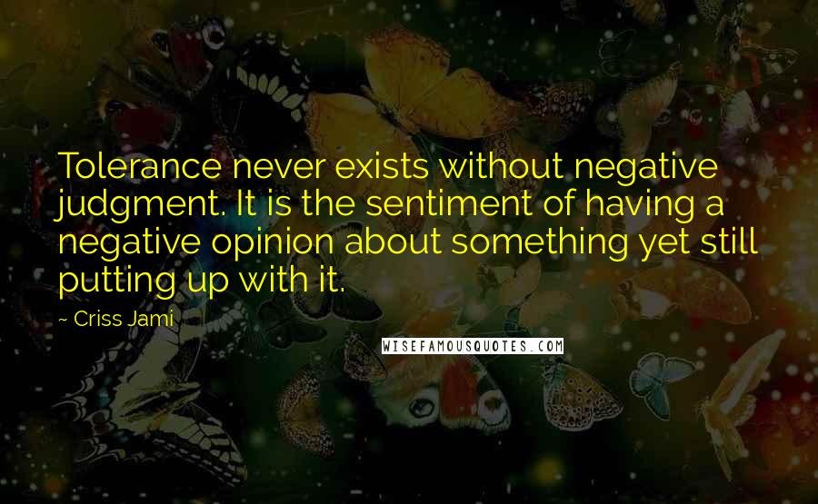 Criss Jami Quotes: Tolerance never exists without negative judgment. It is the sentiment of having a negative opinion about something yet still putting up with it.