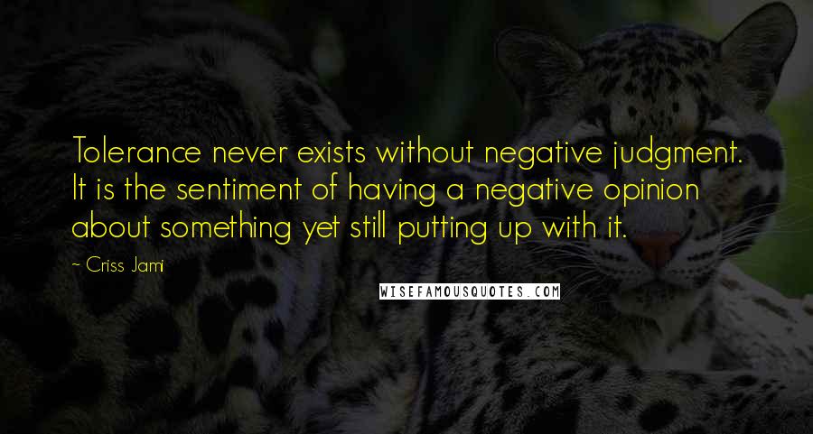 Criss Jami Quotes: Tolerance never exists without negative judgment. It is the sentiment of having a negative opinion about something yet still putting up with it.