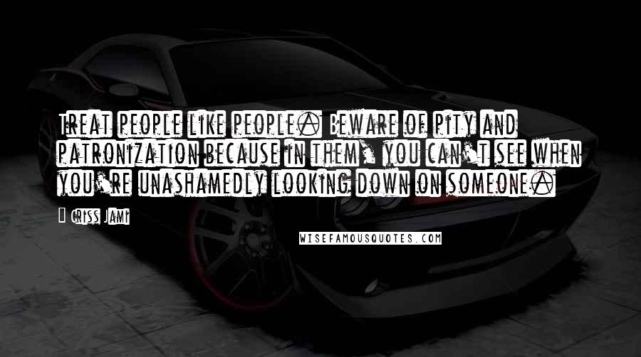 Criss Jami Quotes: Treat people like people. Beware of pity and patronization because in them, you can't see when you're unashamedly looking down on someone.