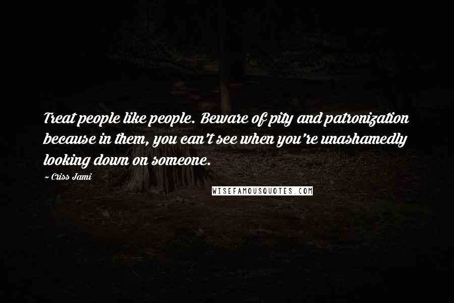 Criss Jami Quotes: Treat people like people. Beware of pity and patronization because in them, you can't see when you're unashamedly looking down on someone.