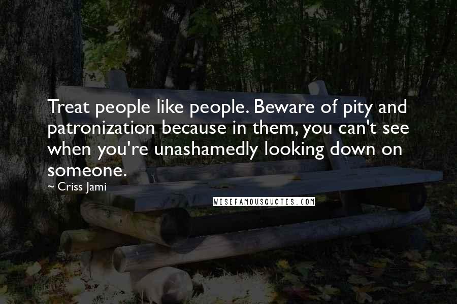 Criss Jami Quotes: Treat people like people. Beware of pity and patronization because in them, you can't see when you're unashamedly looking down on someone.