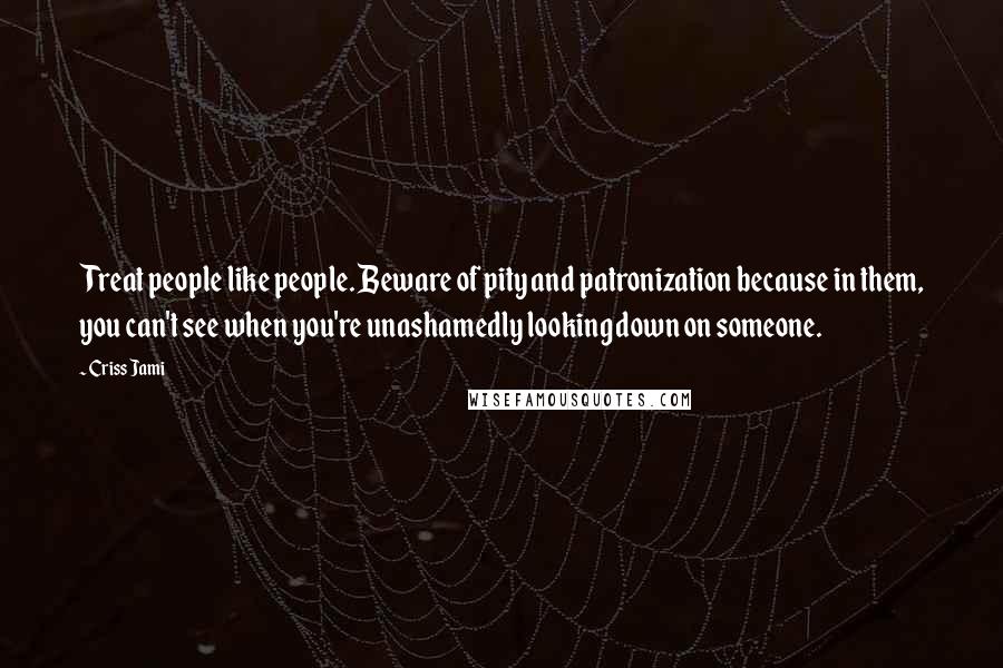 Criss Jami Quotes: Treat people like people. Beware of pity and patronization because in them, you can't see when you're unashamedly looking down on someone.