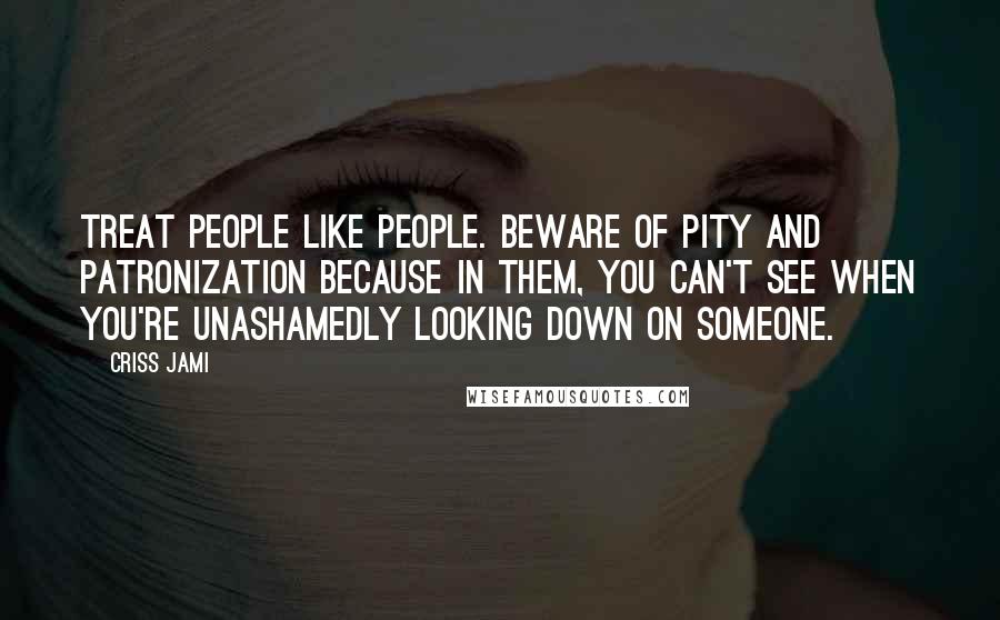 Criss Jami Quotes: Treat people like people. Beware of pity and patronization because in them, you can't see when you're unashamedly looking down on someone.