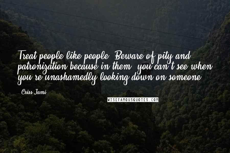 Criss Jami Quotes: Treat people like people. Beware of pity and patronization because in them, you can't see when you're unashamedly looking down on someone.