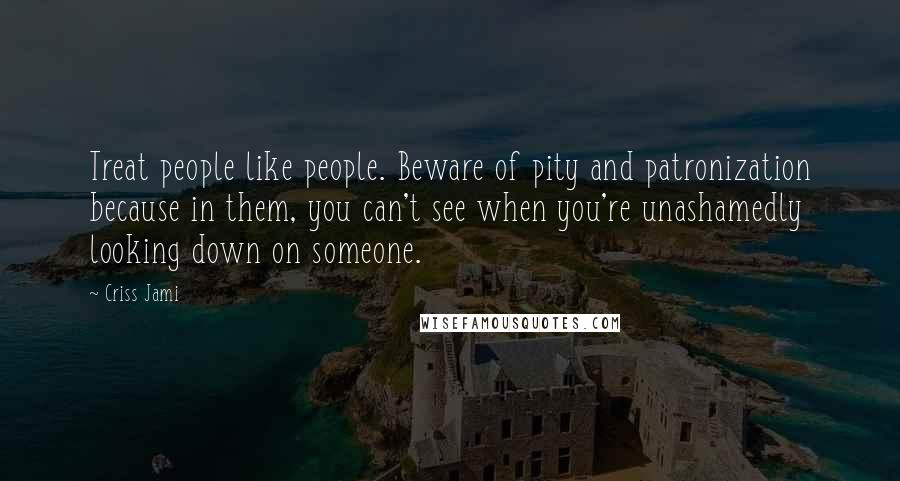 Criss Jami Quotes: Treat people like people. Beware of pity and patronization because in them, you can't see when you're unashamedly looking down on someone.