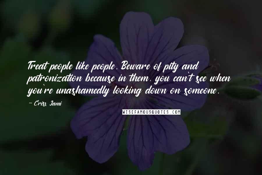 Criss Jami Quotes: Treat people like people. Beware of pity and patronization because in them, you can't see when you're unashamedly looking down on someone.