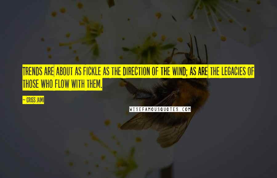 Criss Jami Quotes: Trends are about as fickle as the direction of the wind; as are the legacies of those who flow with them.