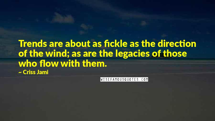 Criss Jami Quotes: Trends are about as fickle as the direction of the wind; as are the legacies of those who flow with them.