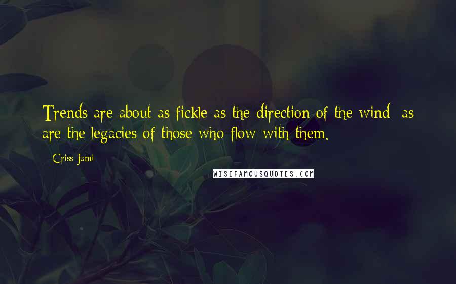 Criss Jami Quotes: Trends are about as fickle as the direction of the wind; as are the legacies of those who flow with them.