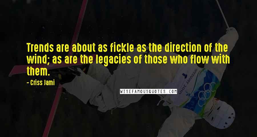 Criss Jami Quotes: Trends are about as fickle as the direction of the wind; as are the legacies of those who flow with them.