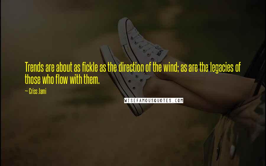 Criss Jami Quotes: Trends are about as fickle as the direction of the wind; as are the legacies of those who flow with them.