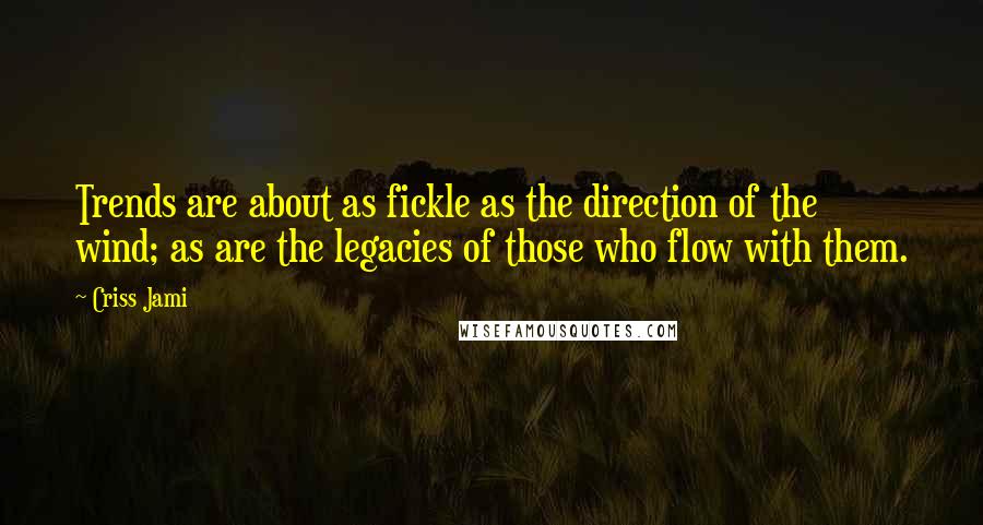 Criss Jami Quotes: Trends are about as fickle as the direction of the wind; as are the legacies of those who flow with them.